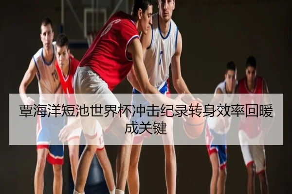 覃海洋短池世界杯冲击纪录转身效率回暖成关键