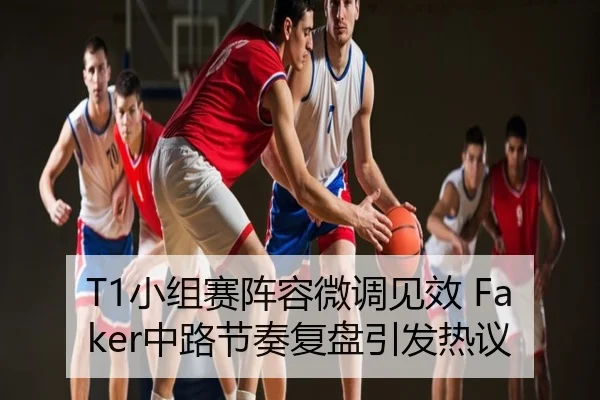 T1小组赛阵容微调见效 Faker中路节奏复盘引发热议