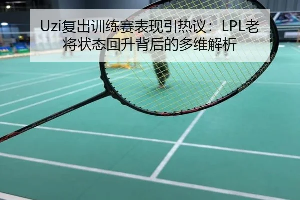 Uzi复出训练赛表现引热议：LPL老将状态回升背后的多维解析