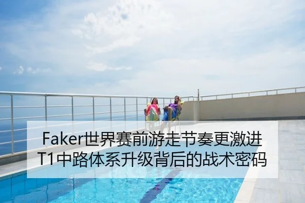 Faker世界赛前游走节奏更激进T1中路体系升级背后的战术密码