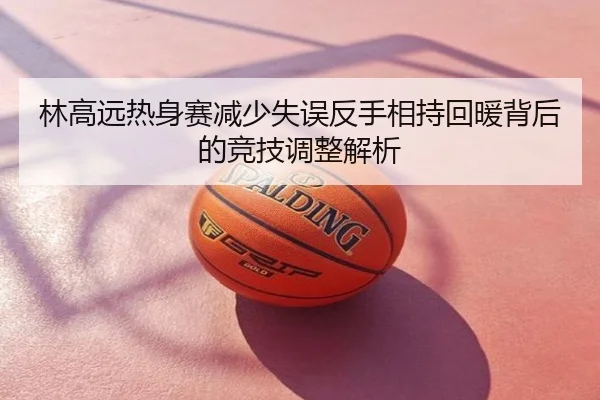 林高远热身赛减少失误反手相持回暖背后的竞技调整解析